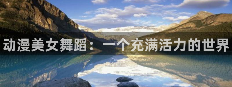 age动漫专注动漫的门户网站：动漫美女舞蹈：一个充满活力的世界