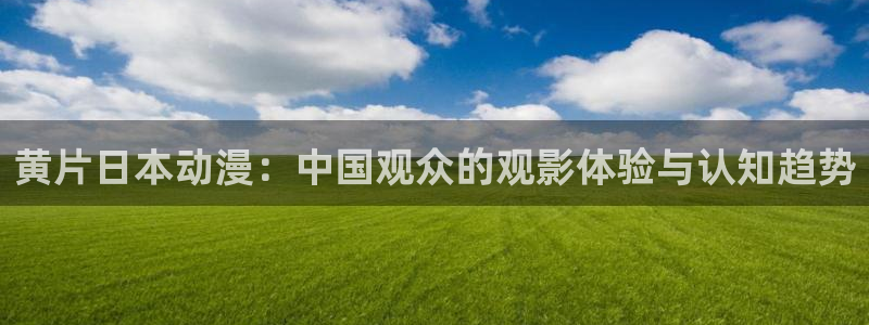 在线动画动漫下载age动漫：黄片日本动漫：中国观众的观影体验与认知趋势