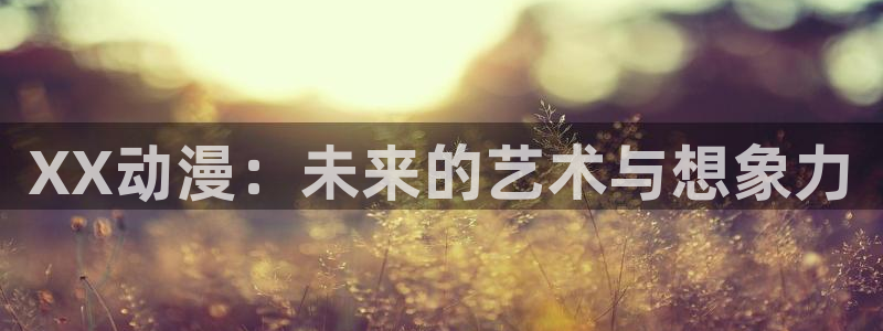 age动漫官网樱花动漫：XX动漫：未来的艺术与想象力