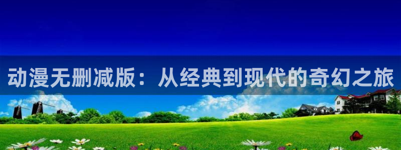 age动漫正版网：动漫无删减版：从经典到现代的奇幻之旅