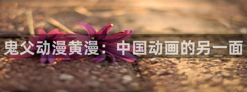 backstage韩漫免费观看：鬼父动漫黄漫：中国动画的另一面