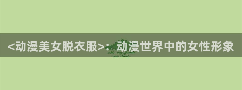 age专注动漫的门户网站：<动漫美女脱衣服>：动漫世界中的女性形象