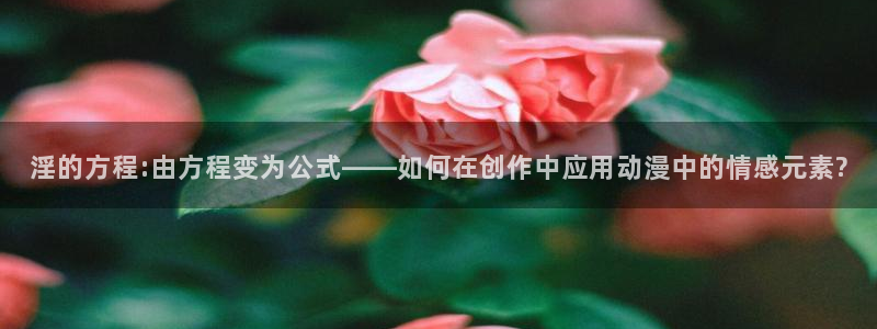 kakaopage韩漫官网：淫的方程:由方程变为公式——如何在创作中应用动漫中的情感元素?