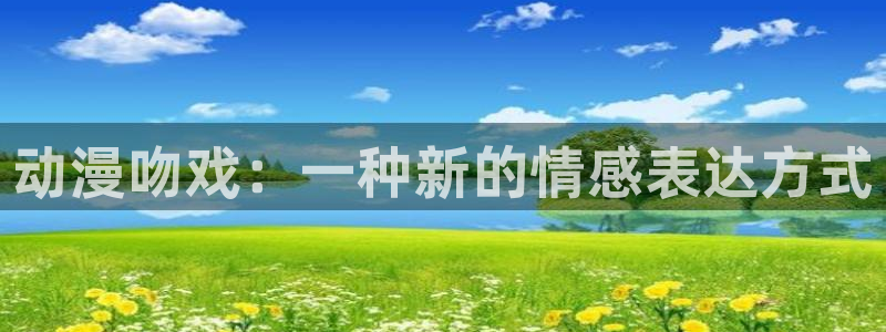 age动漫官网在线入口：动漫吻戏：一种新的情感表达方式